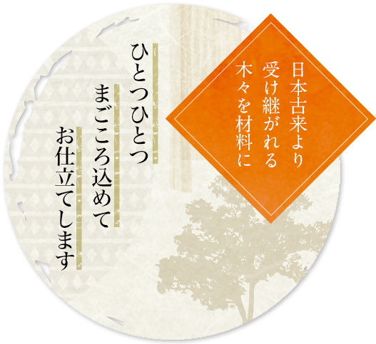 日本古来より受け継がれる木々を材料に ひとつひとつまごころ込めてお仕立てします